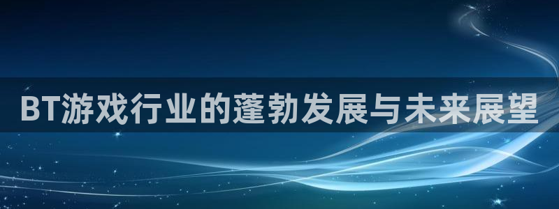 蓝狮在线登录注册账号失败怎么办：BT游戏行业的蓬勃发展与未来展望
