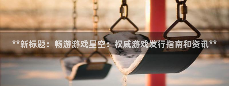 蓝狮子股价：**新标题：畅游游戏星空：权威游戏发行指南和资讯**