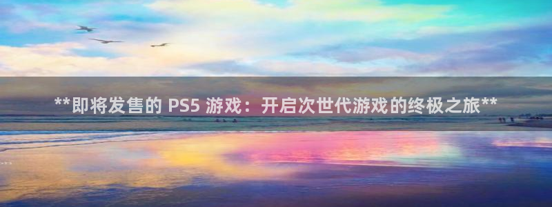 蓝狮在线注册平台官网下载：**即将发售的 PS5 游戏：开启次世代游戏的终极之旅**