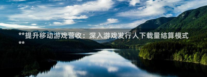 蓝狮在线登录注册不了：**提升移动游戏营收：深入游戏发行人下载量结算模式
**
